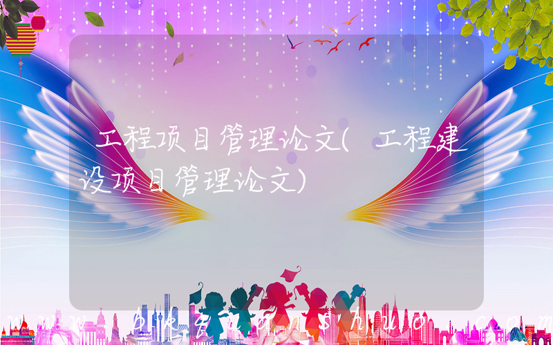 工程项目管理论文(工程建设项目管理论文)