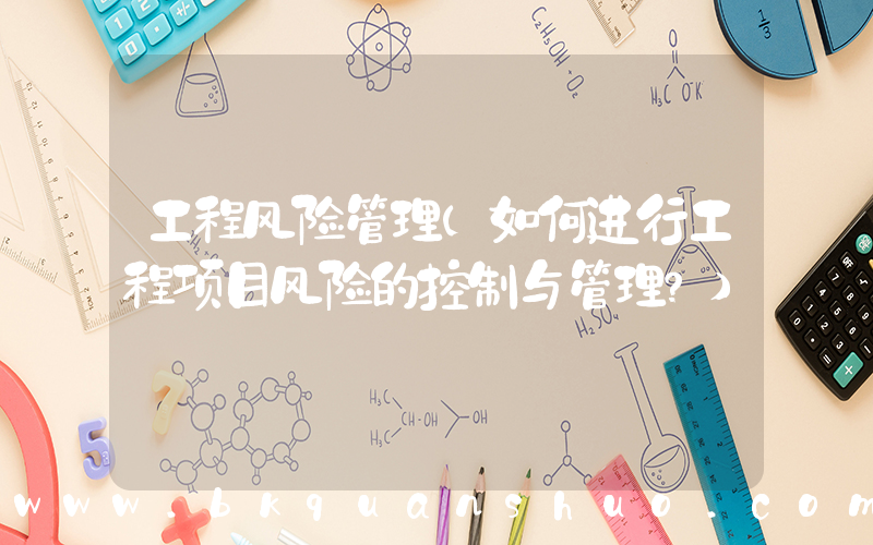 工程风险管理(如何进行工程项目风险的控制与管理？)