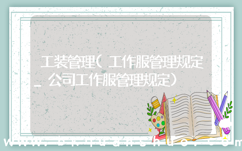 工装管理(工作服管理规定_公司工作服管理规定)