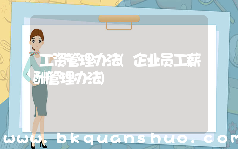 工资管理办法(企业员工薪酬管理办法)