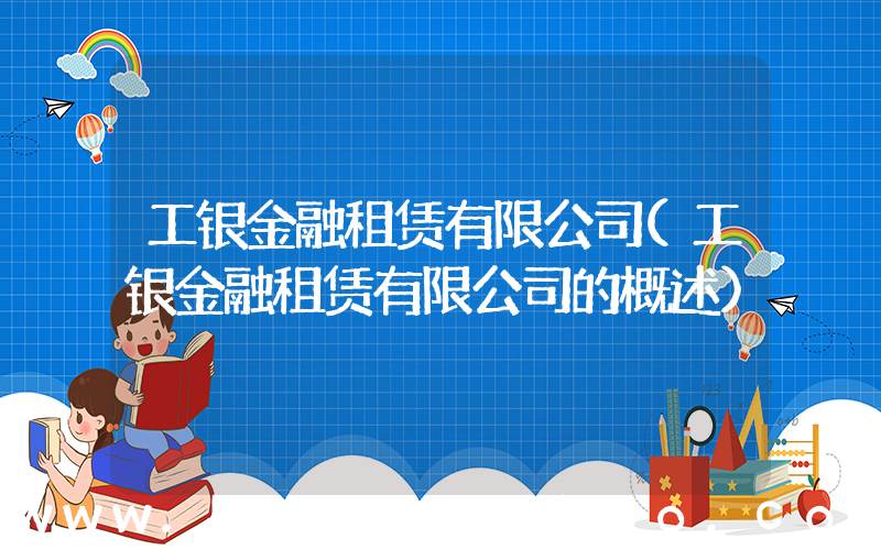 工银金融租赁有限公司(工银金融租赁有限公司的概述)