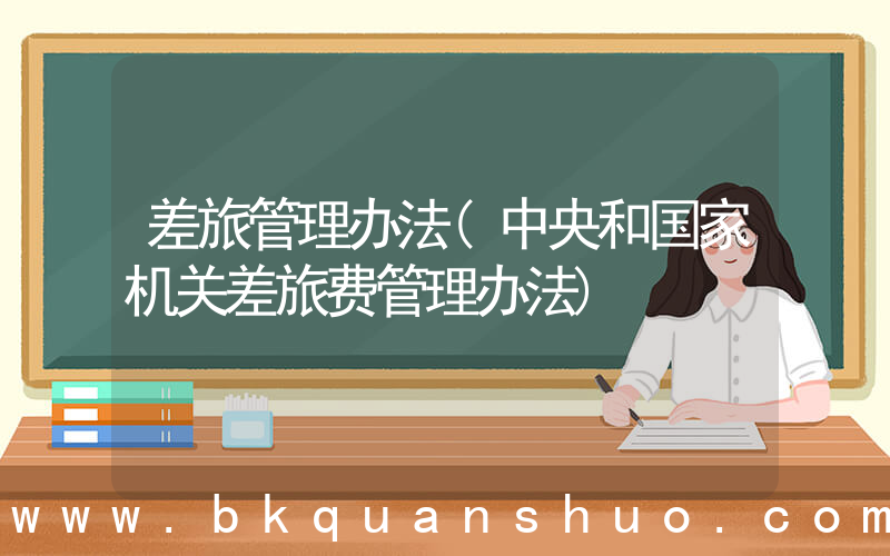 差旅管理办法(中央和国家机关差旅费管理办法)