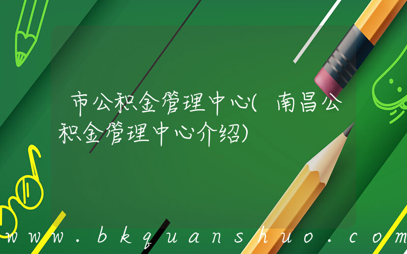 市公积金管理中心(南昌公积金管理中心介绍)