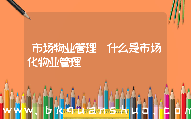 市场物业管理(什么是市场化物业管理)