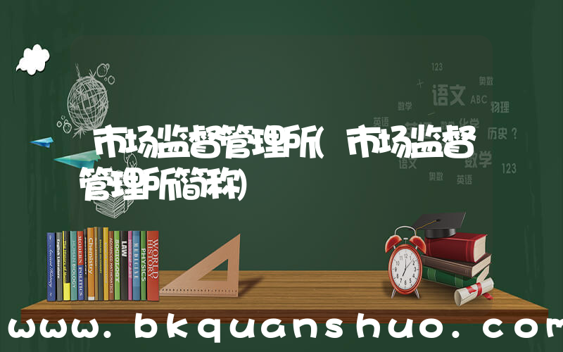 市场监督管理所(市场监督管理所简称)
