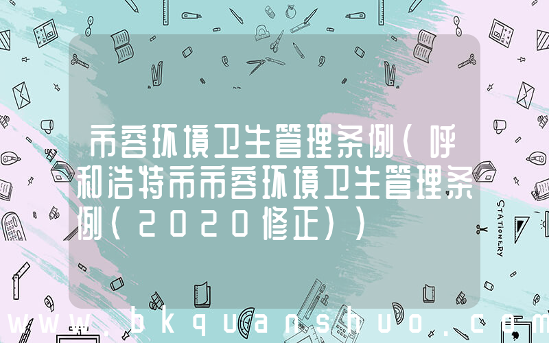 市容环境卫生管理条例(呼和浩特市市容环境卫生管理条例(2020修正))