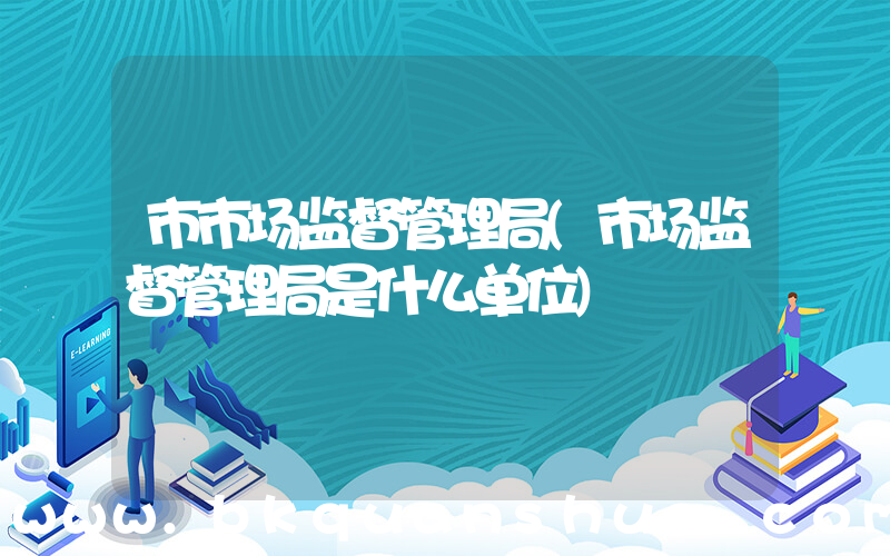 市市场监督管理局(市场监督管理局是什么单位)