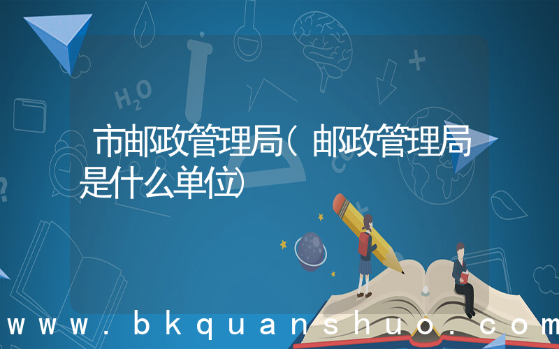 市邮政管理局(邮政管理局是什么单位)