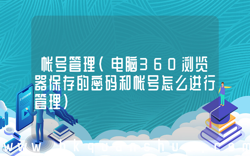 帐号管理(电脑360浏览器保存的密码和帐号怎么进行管理)
