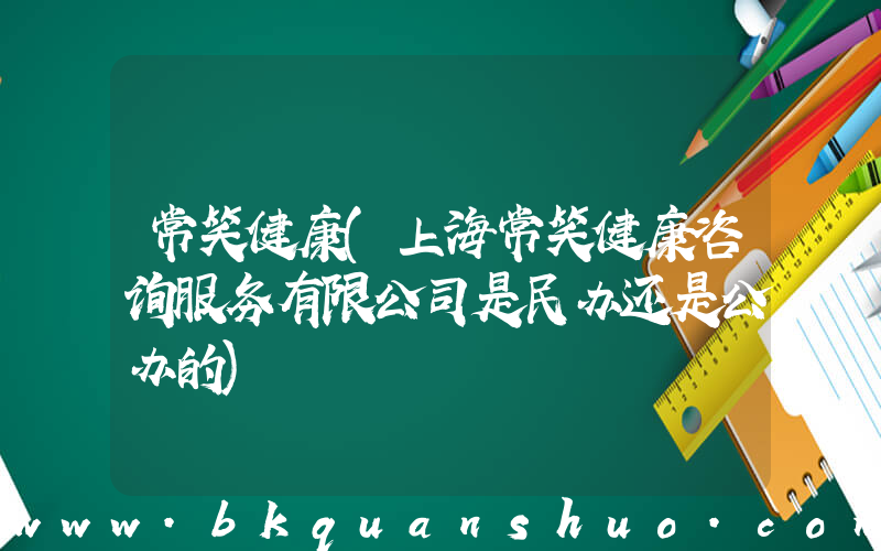 常笑健康(上海常笑健康咨询服务有限公司是民办还是公办的)