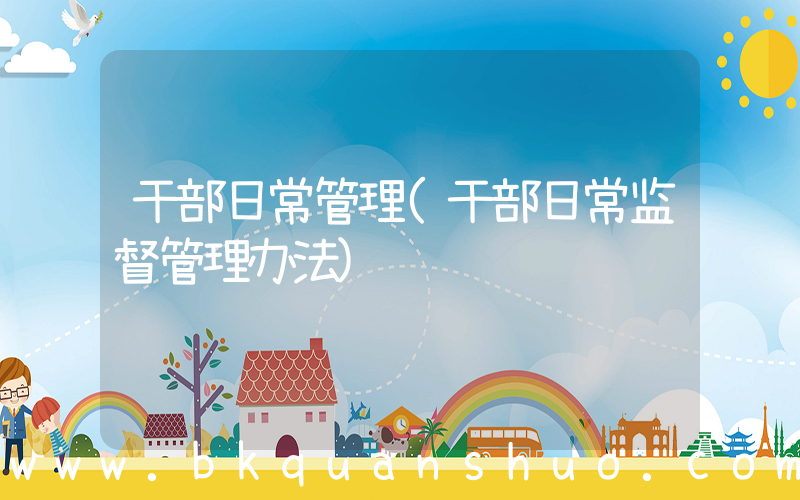 干部日常管理(干部日常监督管理办法)