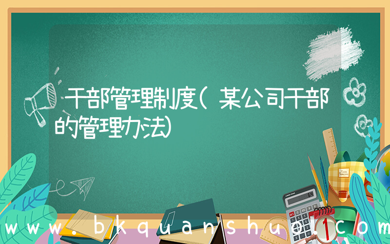 干部管理制度(某公司干部的管理办法)