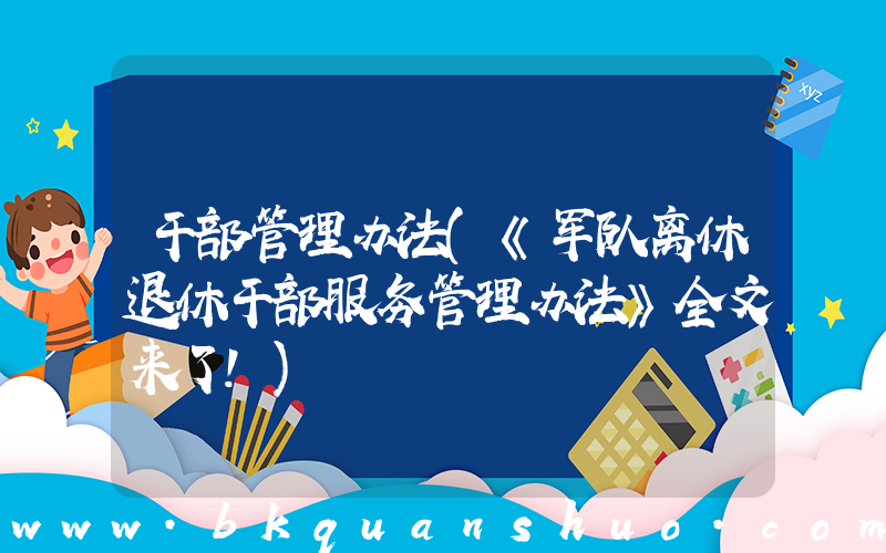干部管理办法(《军队离休退休干部服务管理办法》全文来了！)