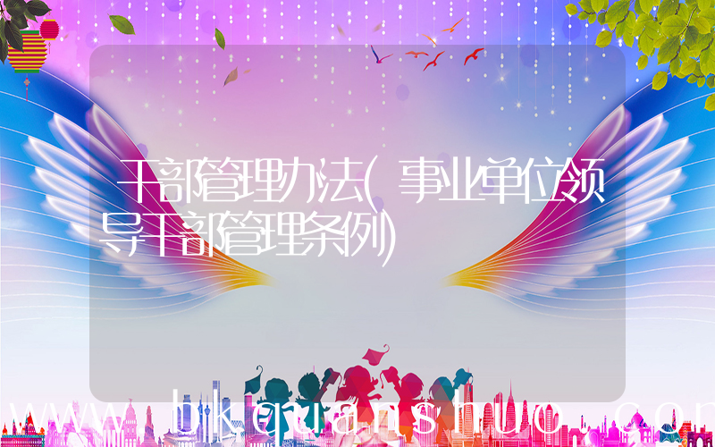 干部管理办法(事业单位领导干部管理条例)