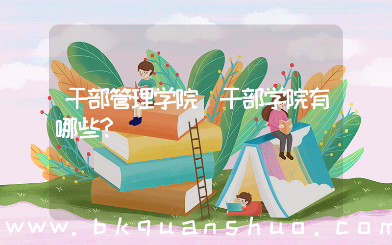 干部管理学院(干部学院有哪些？)