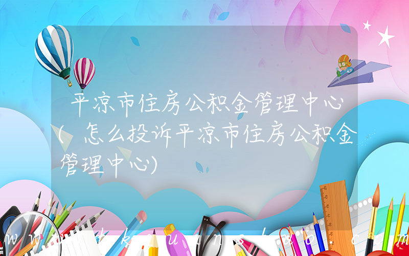 平凉市住房公积金管理中心(怎么投诉平凉市住房公积金管理中心)