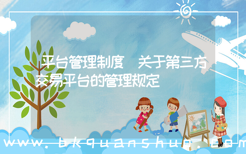 平台管理制度(关于第三方交易平台的管理规定)