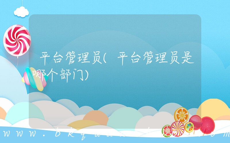 平台管理员(平台管理员是哪个部门)