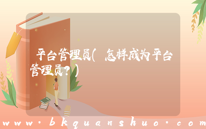 平台管理员(怎样成为平台管理员？)