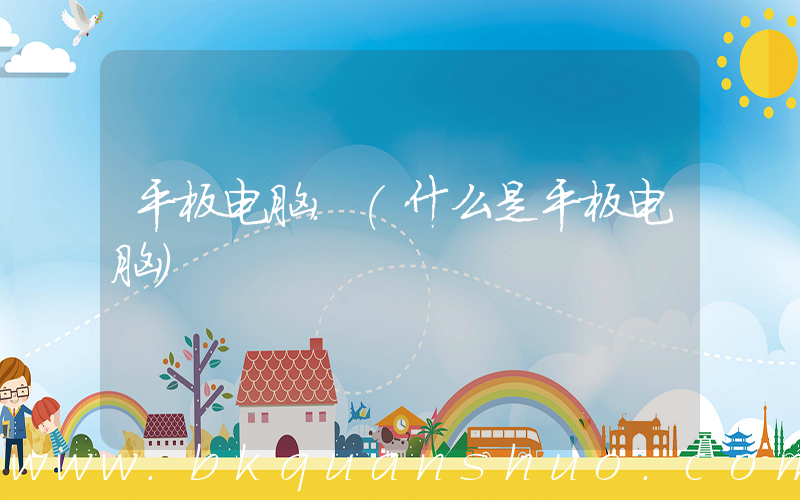 平板电脑.(什么是平板电脑)