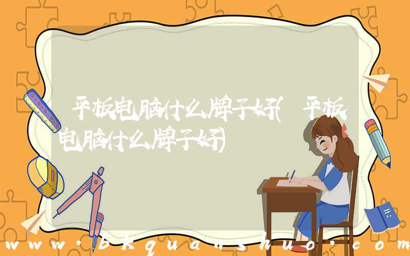 平板电脑什么牌子好(平板电脑什么牌子好)