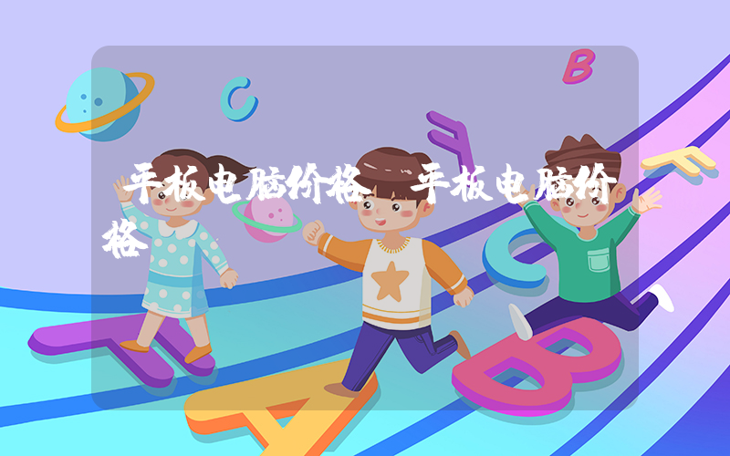 平板电脑价格(平板电脑价格？)