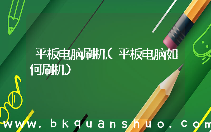 平板电脑刷机(平板电脑如何刷机)