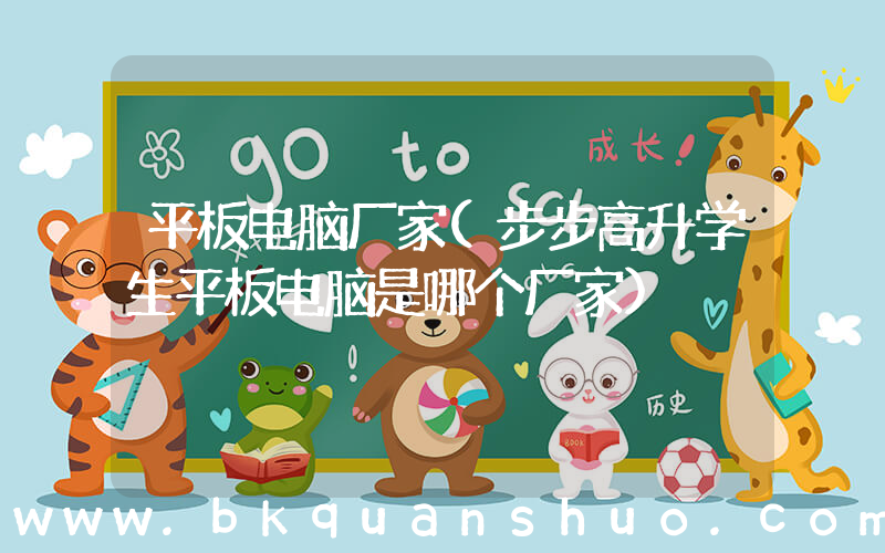 平板电脑厂家(步步高升学生平板电脑是哪个厂家)