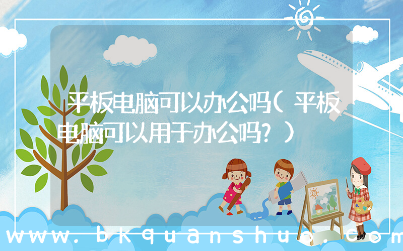 平板电脑可以办公吗(平板电脑可以用于办公吗？)