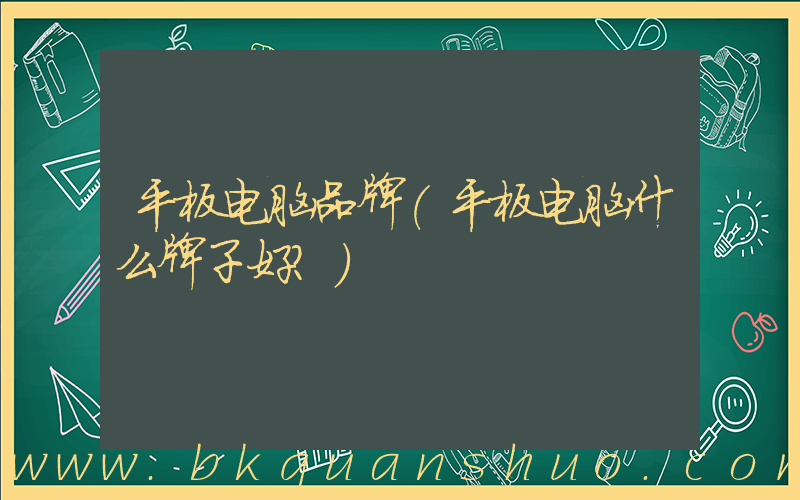 平板电脑品牌(平板电脑什么牌子好？)