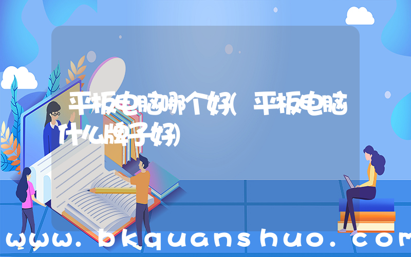 平板电脑哪个好(平板电脑什么牌子好)