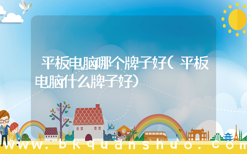平板电脑哪个牌子好(平板电脑什么牌子好)