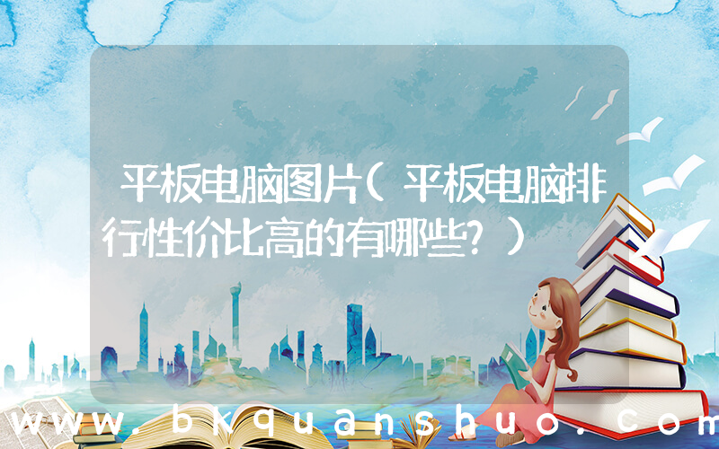 平板电脑图片(平板电脑排行性价比高的有哪些？)