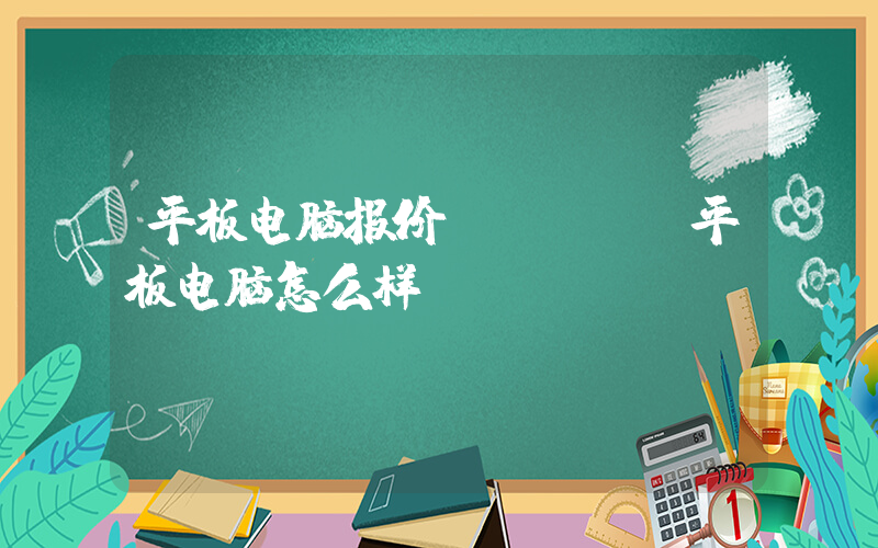 平板电脑报价(ipad平板电脑怎么样)