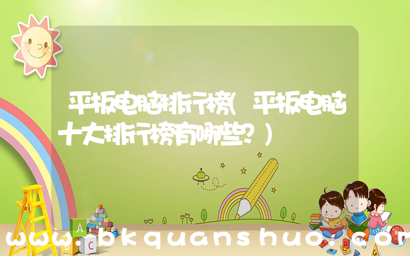 平板电脑排行榜(平板电脑十大排行榜有哪些？)