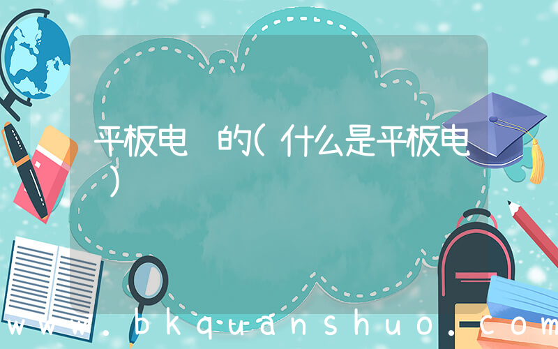 平板电脑的(什么是平板电脑)
