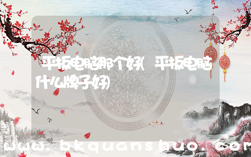 平板电脑那个好(平板电脑什么牌子好)