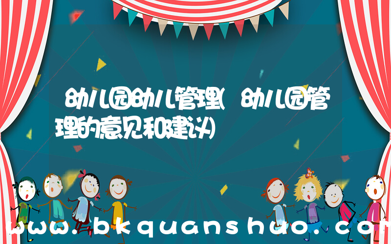 幼儿园幼儿管理(幼儿园管理的意见和建议)