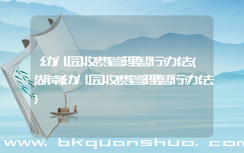 幼儿园收费管理暂行办法(湖南幼儿园收费管理暂行办法)