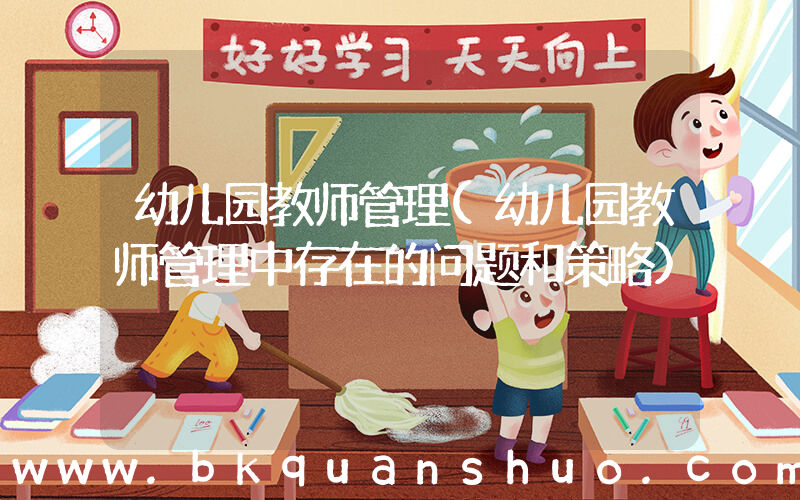 幼儿园教师管理(幼儿园教师管理中存在的问题和策略)