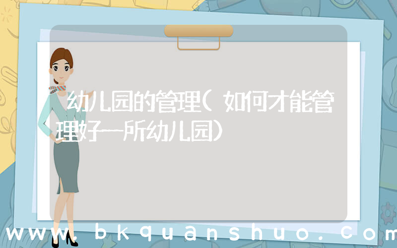幼儿园的管理(如何才能管理好一所幼儿园)