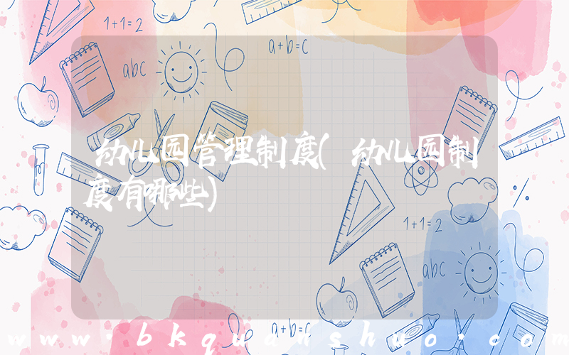 幼儿园管理制度(幼儿园制度有哪些)