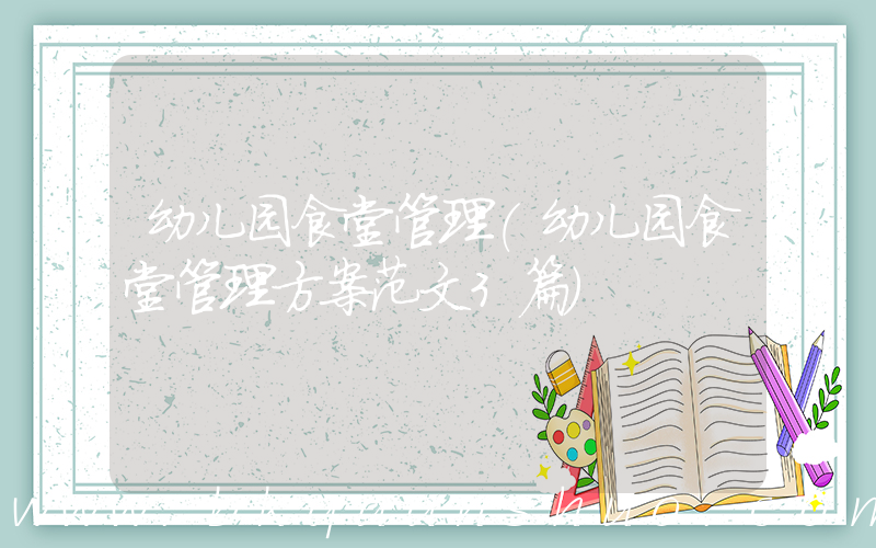 幼儿园食堂管理(幼儿园食堂管理方案范文3篇)