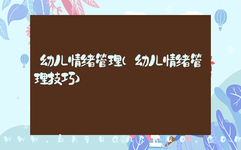 幼儿情绪管理(幼儿情绪管理技巧)