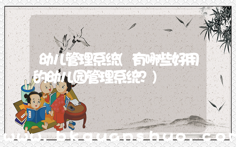 幼儿管理系统(有哪些好用的幼儿园管理系统？)