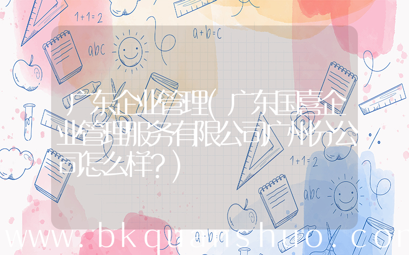 广东企业管理(广东国喜企业管理服务有限公司广州分公司怎么样？)