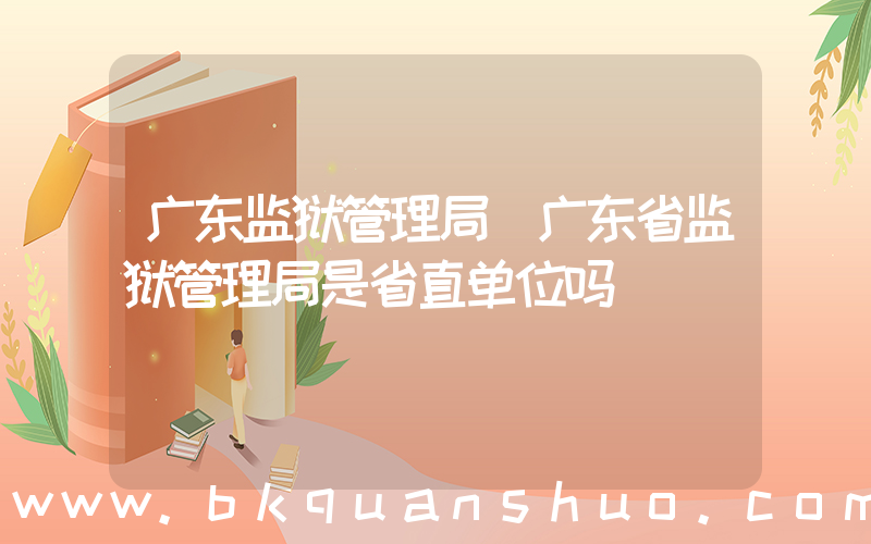 广东监狱管理局(广东省监狱管理局是省直单位吗)