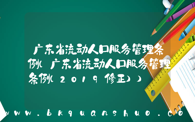 广东省流动人口服务管理条例(广东省流动人口服务管理条例(2019修正))