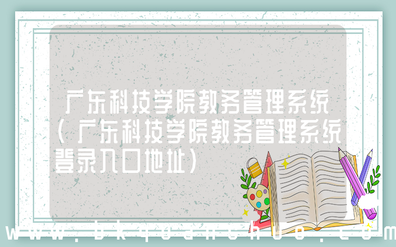 广东科技学院教务管理系统(广东科技学院教务管理系统登录入口地址)