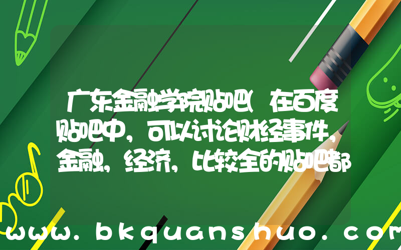广东金融学院贴吧(在百度贴吧中，可以讨论财经事件，金融，经济，比较全的贴吧都有那几个？？)